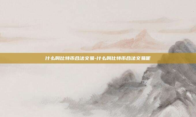 什么叫比特币合法交易-什么叫比特币合法交易呢