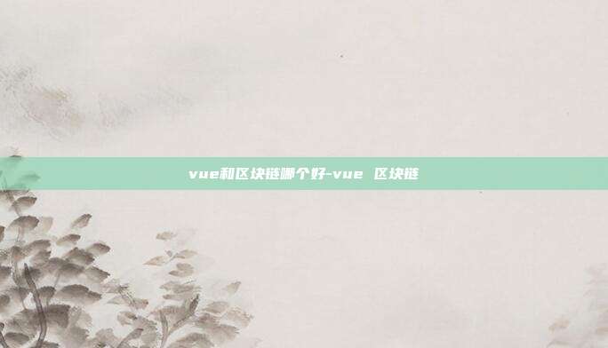 vue和区块链哪个好-vue 区块链