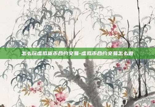 怎么玩虚拟货币合约交易-虚拟币合约交易怎么做