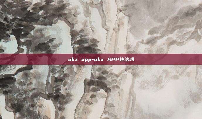 okx app-okx APP违法吗