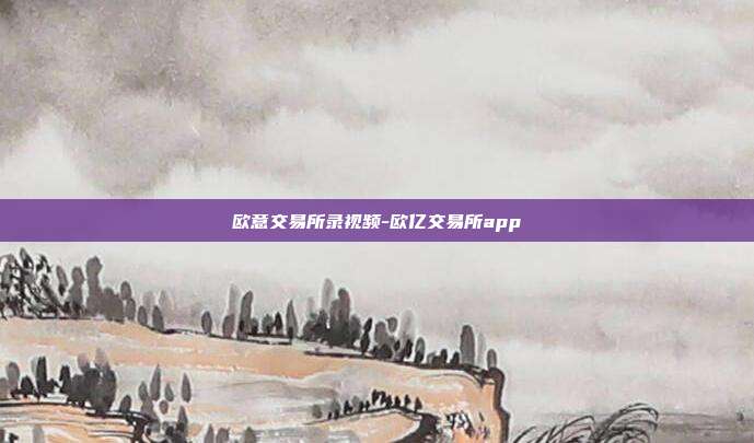 欧意交易所录视频-欧亿交易所app