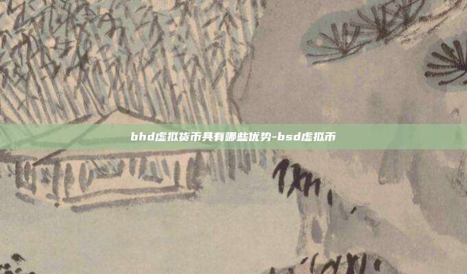 bhd虚拟货币具有哪些优势-bsd虚拟币