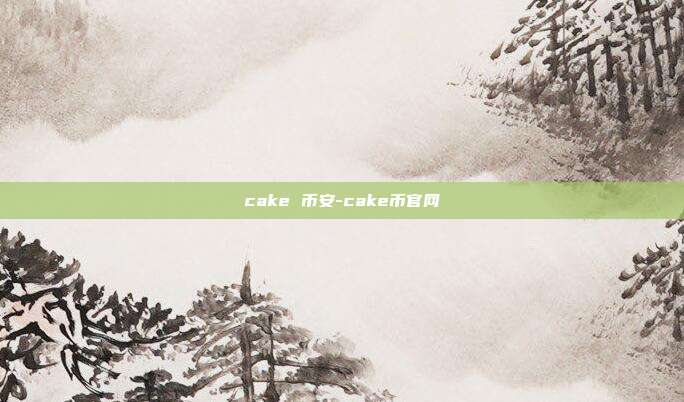 cake 币安-cake币官网