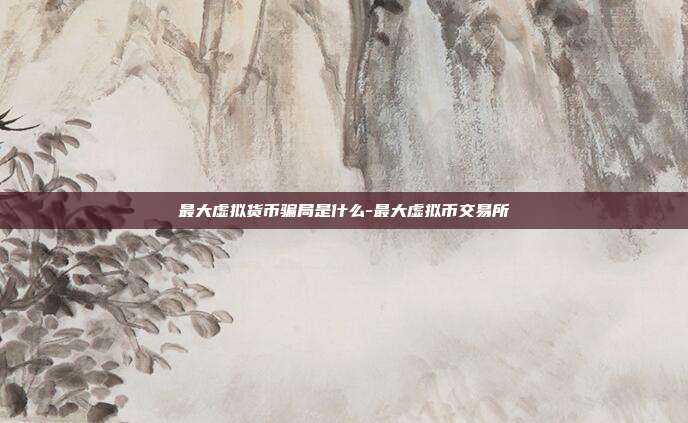 最大虚拟货币骗局是什么-最大虚拟币交易所