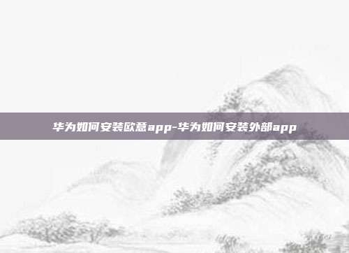 华为如何安装欧意app-华为如何安装外部app