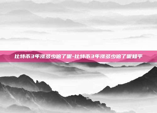 比特币3年涨多少倍了呢-比特币3年涨多少倍了呢知乎