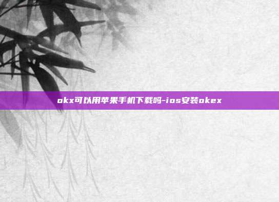 okx可以用苹果手机下载吗-ios安装okex