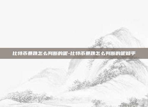 比特币暴跌怎么判断的呢-比特币暴跌怎么判断的呢知乎