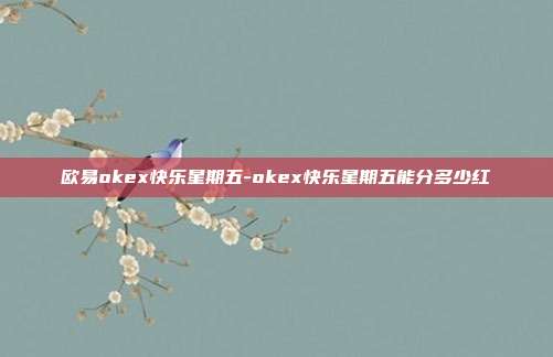 欧易okex快乐星期五-okex快乐星期五能分多少红