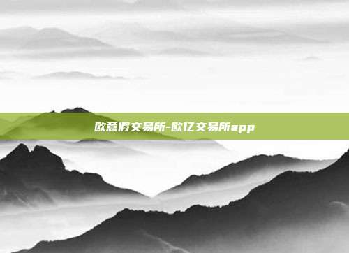 欧意假交易所-欧亿交易所app