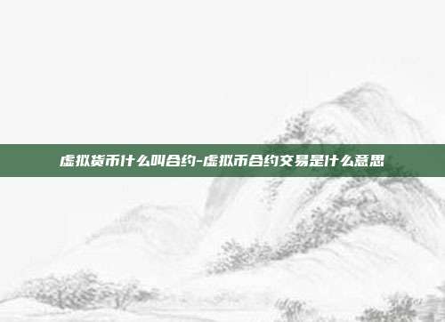 虚拟货币什么叫合约-虚拟币合约交易是什么意思