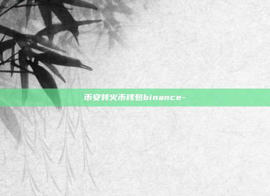 币安转火币钱包binance-