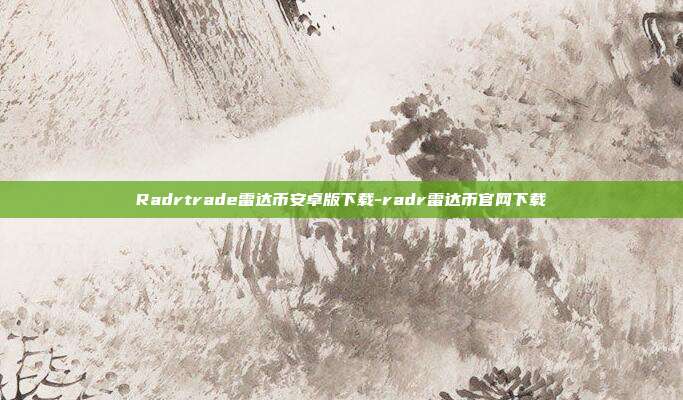 Radrtrade雷达币安卓版下载-radr雷达币官网下载