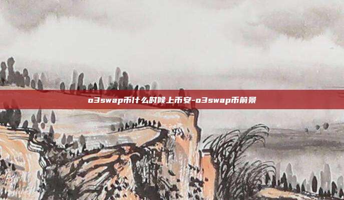 o3swap币什么时候上币安-o3swap币前景