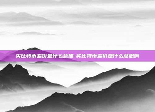 买比特币差价是什么意思-买比特币差价是什么意思啊