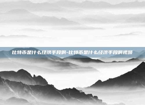 比特币是什么经济手段啊-比特币是什么经济手段啊视频