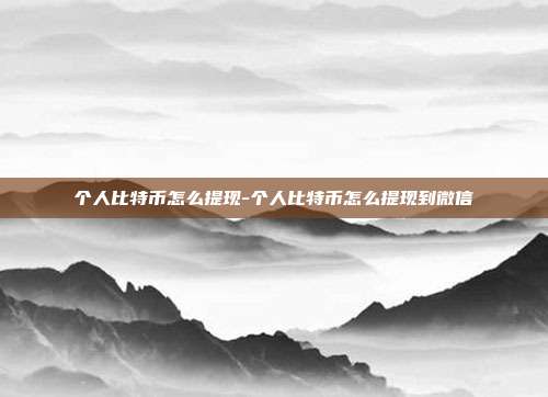 个人比特币怎么提现-个人比特币怎么提现到微信