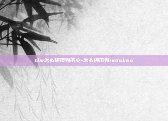 tlm怎么提现到币安-怎么提币到imtoken