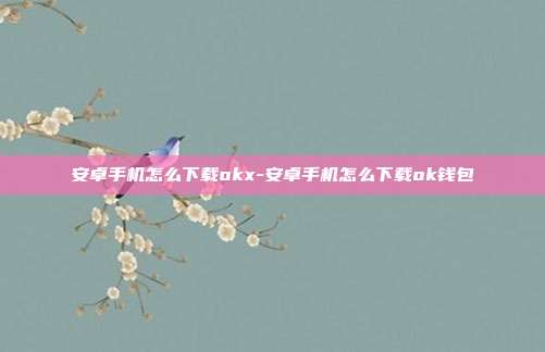 安卓手机怎么下载okx-安卓手机怎么下载ok钱包