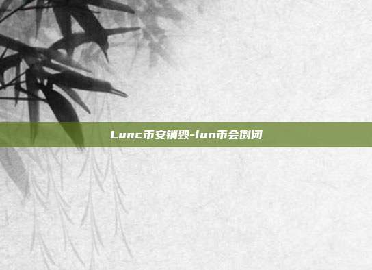 Lunc币安销毁-lun币会倒闭