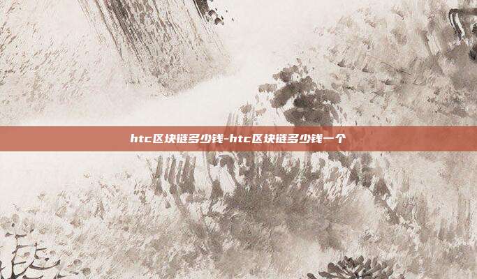 htc区块链多少钱-htc区块链多少钱一个