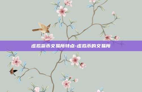 虚拟货币交易所特点-虚拟币的交易所