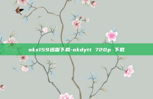 okx159迅雷下载-okdytt 720p 下载