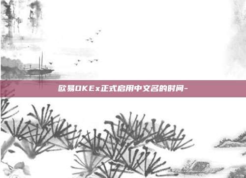 欧易OKEx正式启用中文名的时间-