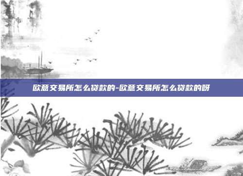 欧意交易所怎么贷款的-欧意交易所怎么贷款的呀