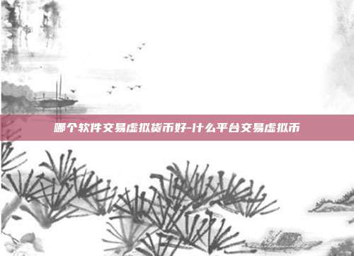 哪个软件交易虚拟货币好-什么平台交易虚拟币