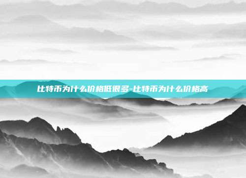 比特币为什么价格低很多-比特币为什么价格高