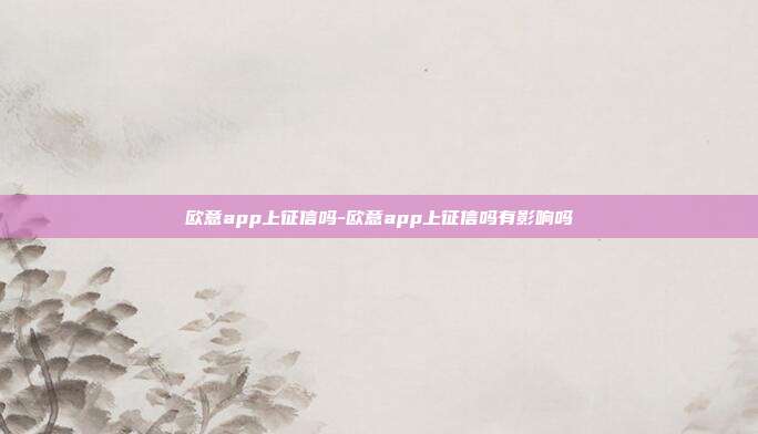 欧意app上征信吗-欧意app上征信吗有影响吗