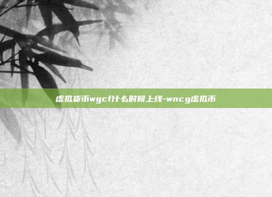 虚拟货币wgcf什么时候上线-wncg虚拟币