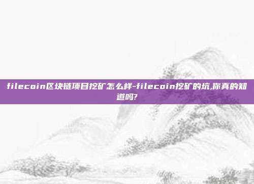 filecoin区块链项目挖矿怎么样-filecoin挖矿的坑,你真的知道吗?