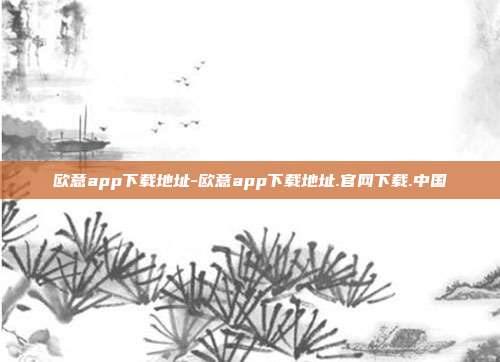 欧意app下载地址-欧意app下载地址.官网下载.中国