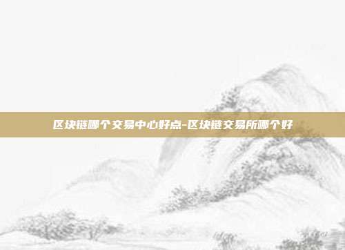 区块链哪个交易中心好点-区块链交易所哪个好