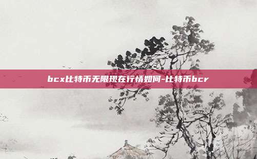 bcx比特币无限现在行情如何-比特币bcr