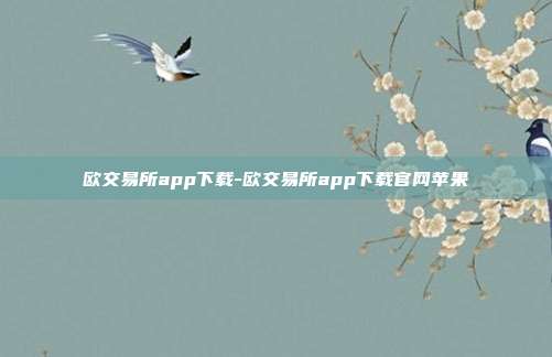 欧交易所app下载-欧交易所app下载官网苹果