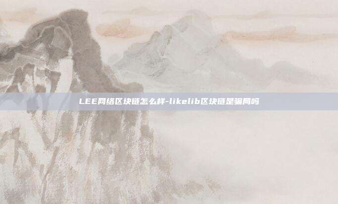 LEE网络区块链怎么样-likelib区块链是骗局吗