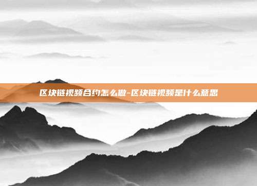 区块链视频合约怎么做-区块链视频是什么意思