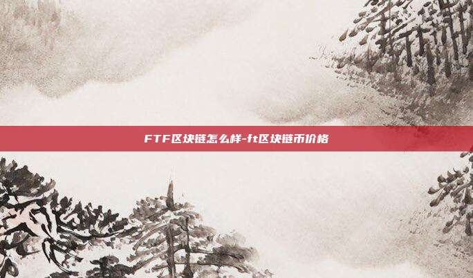 FTF区块链怎么样-ft区块链币价格