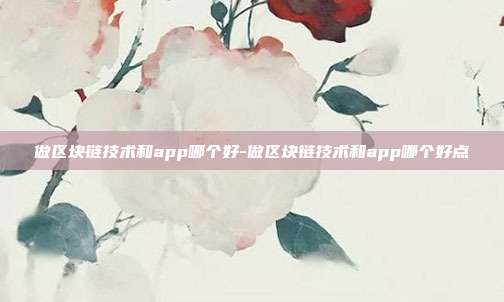 做区块链技术和app哪个好-做区块链技术和app哪个好点