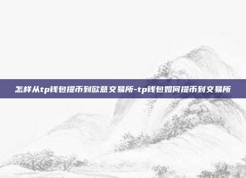 怎样从tp钱包提币到欧意交易所-tp钱包如何提币到交易所