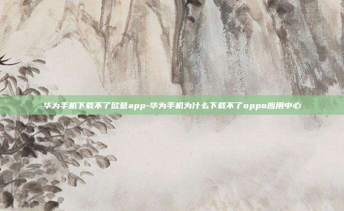 华为手机下载不了欧意app-华为手机为什么下载不了oppo应用中心