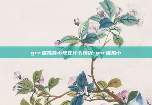 gcc虚拟货币现在什么情况-gsc虚拟币