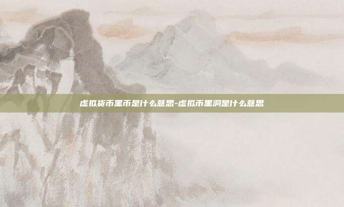 虚拟货币黑币是什么意思-虚拟币黑洞是什么意思