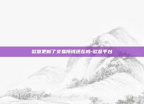 欧意更新了交易所钱还在吗-欧意平台