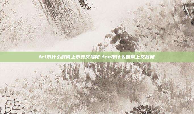 fcl币什么时间上币安交易所-fcn币什么时候上交易所