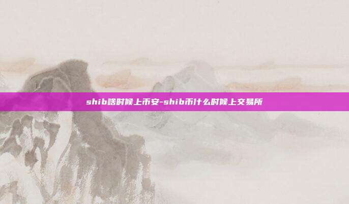 shib啥时候上币安-shib币什么时候上交易所