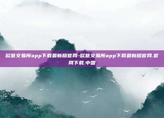 欧意交易所app下载最新版官网-欧意交易所app下载最新版官网.官网下载.中国